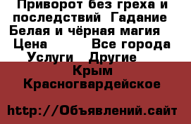 Приворот без греха и последствий. Гадание. Белая и чёрная магия. › Цена ­ 700 - Все города Услуги » Другие   . Крым,Красногвардейское